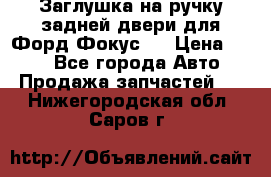 Заглушка на ручку задней двери для Форд Фокус 2 › Цена ­ 200 - Все города Авто » Продажа запчастей   . Нижегородская обл.,Саров г.